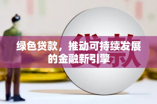 夏县绿色贷款，推动可持续发展的金融新引擎