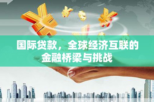 夏县国际贷款，全球经济互联的金融桥梁与挑战