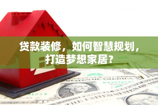夏县贷款装修，如何智慧规划，打造梦想家居？