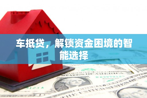 夏县车抵贷，解锁资金困境的智能选择