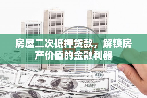 夏县房屋二次抵押贷款，解锁房产价值的金融利器