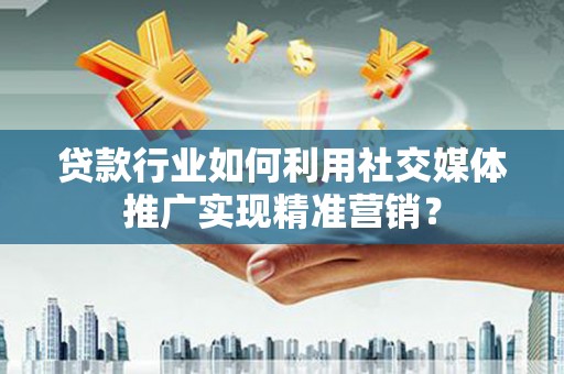 夏县贷款行业如何利用社交媒体推广实现精准营销？