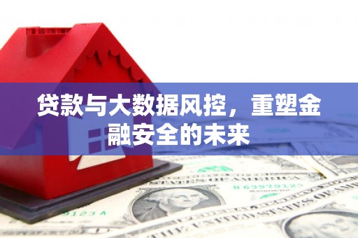 夏县贷款与大数据风控，重塑金融安全的未来