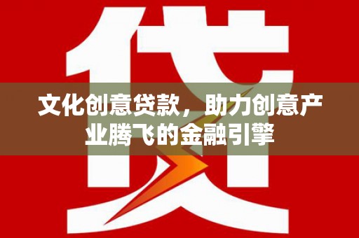 夏县文化创意贷款，助力创意产业腾飞的金融引擎