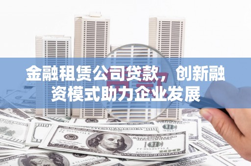 夏县金融租赁公司贷款，创新融资模式助力企业发展