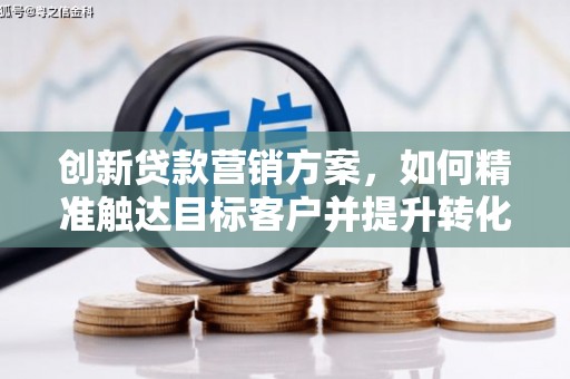 夏县创新贷款营销方案，如何精准触达目标客户并提升转化率