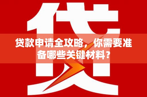 夏县贷款申请全攻略，你需要准备哪些关键材料？