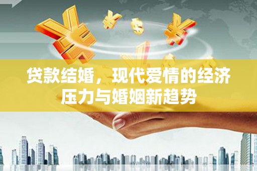 夏县贷款结婚，现代爱情的经济压力与婚姻新趋势