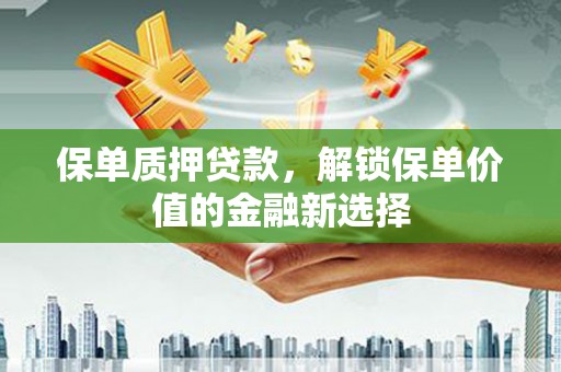 夏县保单质押贷款，解锁保单价值的金融新选择