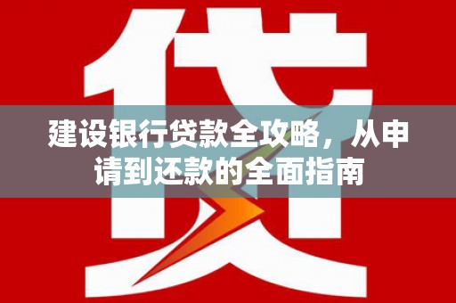 夏县建设银行贷款全攻略，从申请到还款的全面指南