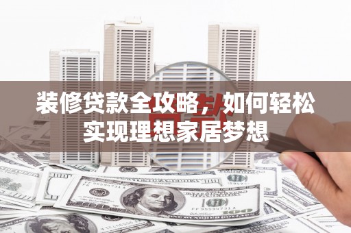 夏县装修贷款全攻略，如何轻松实现理想家居梦想
