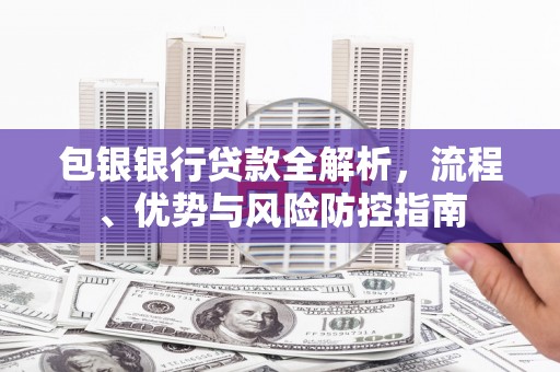 夏县包银银行贷款全解析，流程、优势与风险防控指南