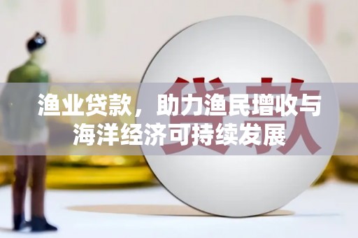 夏县渔业贷款，助力渔民增收与海洋经济可持续发展