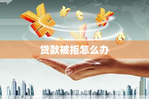 夏县贷款被拒怎么办