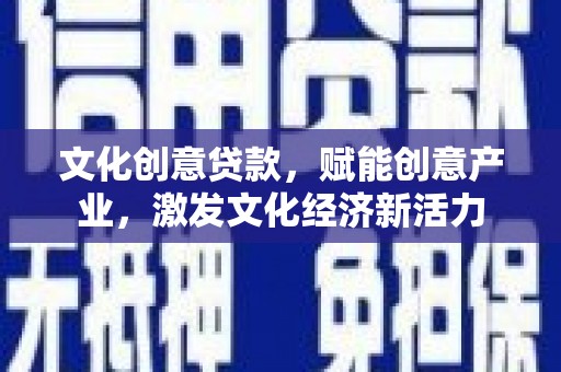 夏县文化创意贷款，赋能创意产业，激发文化经济新活力