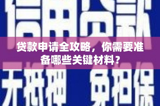 夏县贷款申请全攻略，你需要准备哪些关键材料？