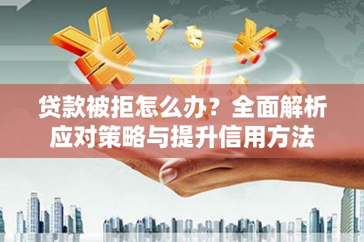 夏县贷款被拒怎么办？全面解析应对策略与提升信用方法