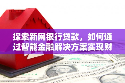 夏县探索新网银行贷款，如何通过智能金融解决方案实现财富增长