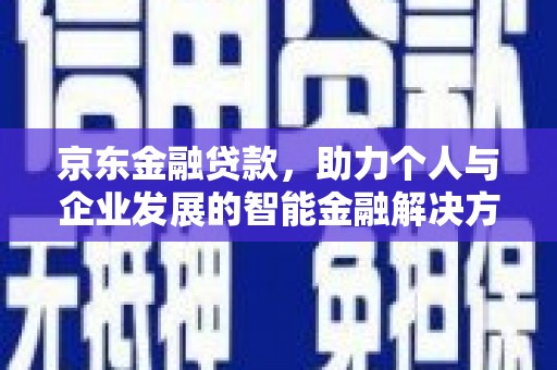 夏县京东金融贷款，助力个人与企业发展的智能金融解决方案