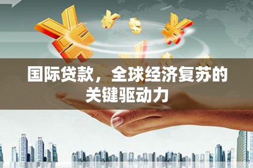 夏县国际贷款，全球经济复苏的关键驱动力
