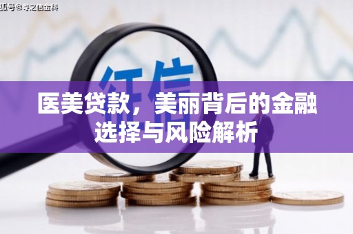 夏县医美贷款，美丽背后的金融选择与风险解析