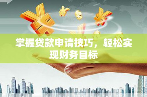 夏县掌握贷款申请技巧，轻松实现财务目标