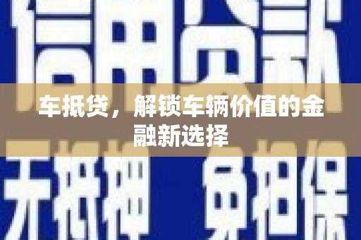 夏县车抵贷，解锁车辆价值的金融新选择
