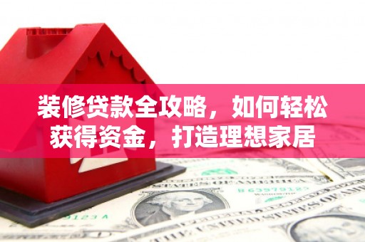 夏县装修贷款全攻略，如何轻松获得资金，打造理想家居