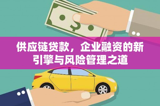 夏县供应链贷款，企业融资的新引擎与风险管理之道