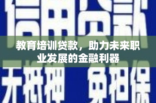 夏县教育培训贷款，助力未来职业发展的金融利器