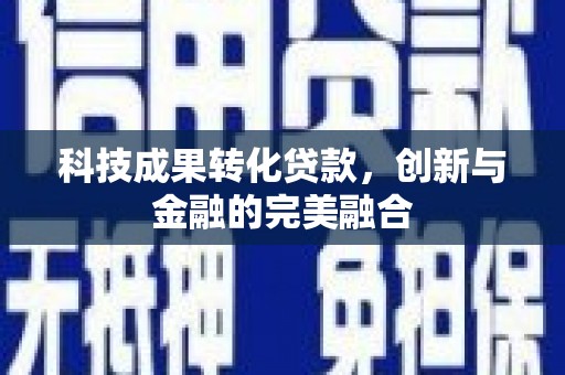 夏县科技成果转化贷款，创新与金融的完美融合