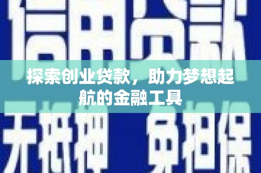 夏县探索创业贷款，助力梦想起航的金融工具