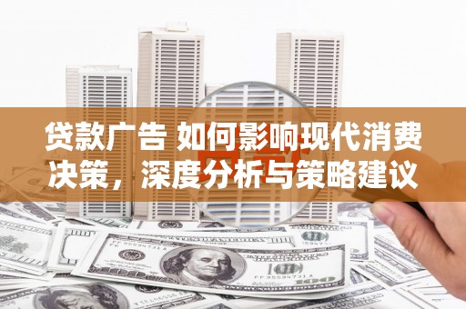 夏县贷款广告 如何影响现代消费决策，深度分析与策略建议
