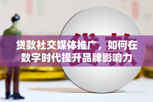 夏县贷款社交媒体推广，如何在数字时代提升品牌影响力