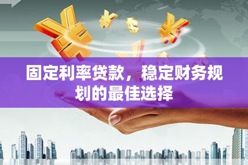 夏县固定利率贷款，稳定财务规划的最佳选择