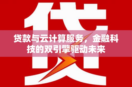 夏县贷款与云计算服务，金融科技的双引擎驱动未来
