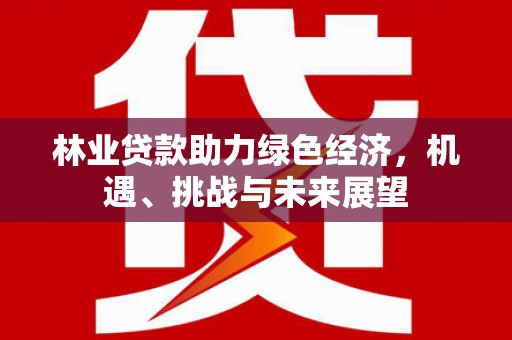 夏县林业贷款助力绿色经济，机遇、挑战与未来展望