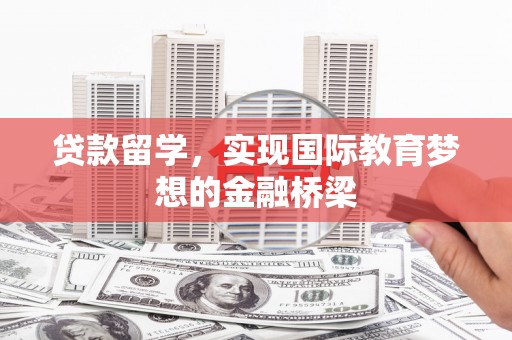 夏县贷款留学，实现国际教育梦想的金融桥梁