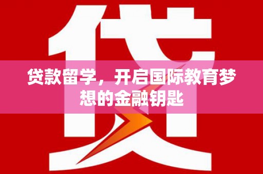 夏县贷款留学，开启国际教育梦想的金融钥匙