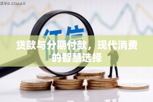 夏县贷款与分期付款，现代消费的智慧选择