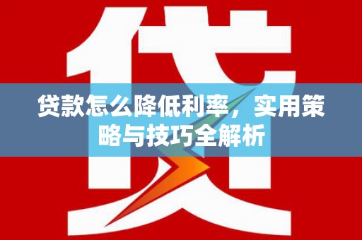 夏县贷款怎么降低利率，实用策略与技巧全解析