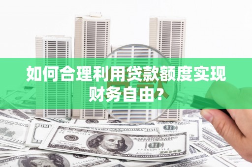 夏县如何合理利用贷款额度实现财务自由？