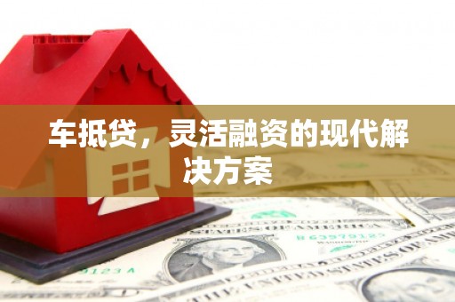 夏县车抵贷，灵活融资的现代解决方案
