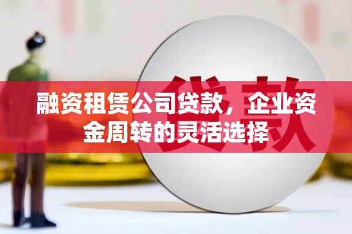 夏县融资租赁公司贷款，企业资金周转的灵活选择