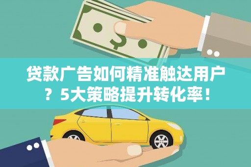 夏县贷款广告如何精准触达用户？5大策略提升转化率！