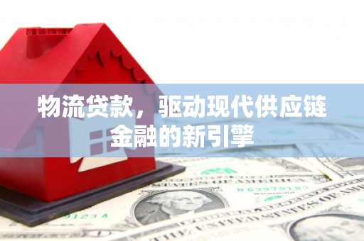 夏县物流贷款，驱动现代供应链金融的新引擎