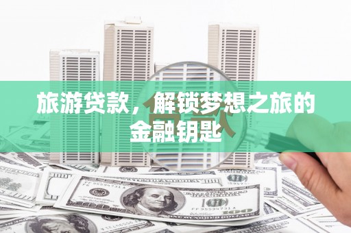 夏县旅游贷款，解锁梦想之旅的金融钥匙