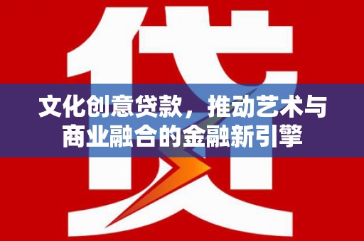 夏县文化创意贷款，推动艺术与商业融合的金融新引擎