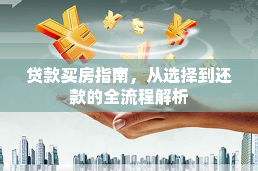 夏县贷款买房指南，从选择到还款的全流程解析