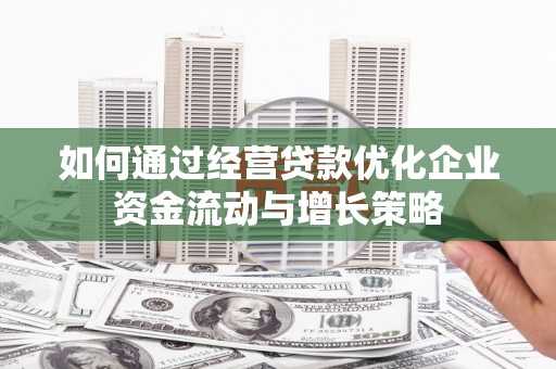 夏县如何通过经营贷款优化企业资金流动与增长策略